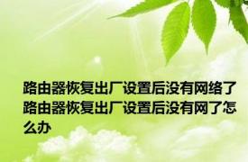 路由器恢复出厂设置后没有网络了 路由器恢复出厂设置后没有网了怎么办