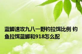 蓝鲫速攻九八一野钓拉饵比例 钓鱼拉饵蓝鲫和918怎么配