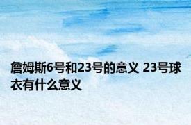 詹姆斯6号和23号的意义 23号球衣有什么意义