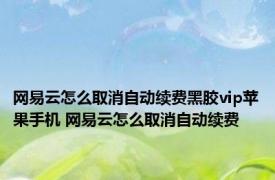 网易云怎么取消自动续费黑胶vip苹果手机 网易云怎么取消自动续费