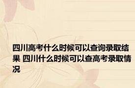 四川高考什么时候可以查询录取结果 四川什么时候可以查高考录取情况