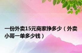 一份外卖15元商家挣多少（外卖小哥一单多少钱）