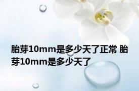 胎芽10mm是多少天了正常 胎芽10mm是多少天了