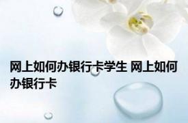 网上如何办银行卡学生 网上如何办银行卡