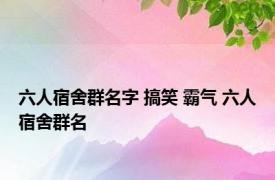 六人宿舍群名字 搞笑 霸气 六人宿舍群名