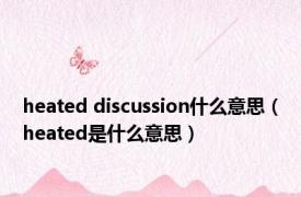 heated discussion什么意思（heated是什么意思）