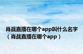 肖战直播在哪个app叫什么名字（肖战直播在哪个app）