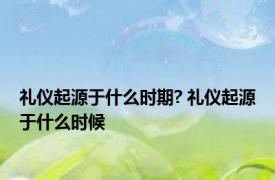 礼仪起源于什么时期? 礼仪起源于什么时候