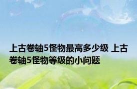 上古卷轴5怪物最高多少级 上古卷轴5怪物等级的小问题