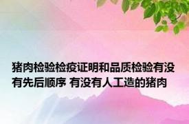 猪肉检验检疫证明和品质检验有没有先后顺序 有没有人工造的猪肉