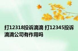 打12318投诉滴滴 打12345投诉滴滴公司有作用吗