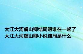 大江大河虞山卿结局跟谁在一起了 大江大河虞山卿小说结局是什么