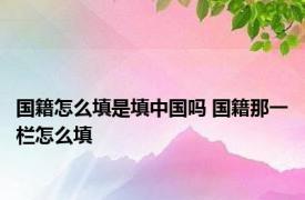 国籍怎么填是填中国吗 国籍那一栏怎么填