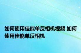 如何使用佳能单反相机视频 如何使用佳能单反相机