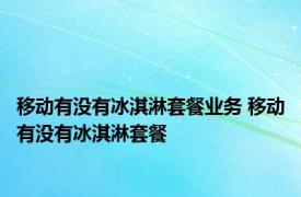 移动有没有冰淇淋套餐业务 移动有没有冰淇淋套餐