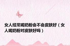 女人经常喝奶粉会不会皮肤好（女人喝奶粉对皮肤好吗）