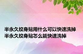 半永久纹身贴用什么可以快速洗掉 半永久纹身贴怎么能快速洗掉