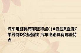 汽车电路具有哪些特点( )A低压B直流C单线制D负极搭铁 汽车电路具有哪些特点