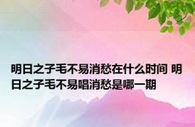 明日之子毛不易消愁在什么时间 明日之子毛不易唱消愁是哪一期