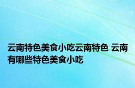 云南特色美食小吃云南特色 云南有哪些特色美食小吃