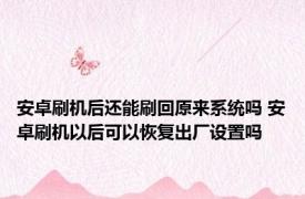 安卓刷机后还能刷回原来系统吗 安卓刷机以后可以恢复出厂设置吗