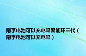 南孚电池可以充电吗聚能环三代（南孚电池可以充电吗）