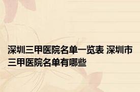 深圳三甲医院名单一览表 深圳市三甲医院名单有哪些