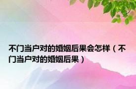 不门当户对的婚姻后果会怎样（不门当户对的婚姻后果）