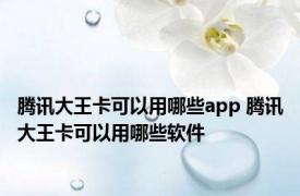 腾讯大王卡可以用哪些app 腾讯大王卡可以用哪些软件