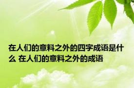 在人们的意料之外的四字成语是什么 在人们的意料之外的成语