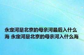 永定河是北京的母亲河最后入什么海 永定河是北京的母亲河入什么海