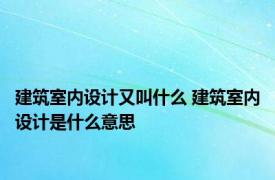 建筑室内设计又叫什么 建筑室内设计是什么意思