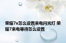 荣耀7x怎么设置来电闪光灯 荣耀7来电等待怎么设置