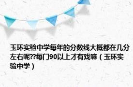 玉环实验中学每年的分数线大概都在几分左右呢??每门90以上才有戏嘛（玉环实验中学）