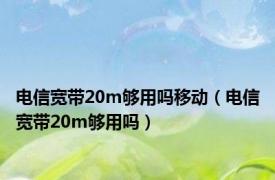 电信宽带20m够用吗移动（电信宽带20m够用吗）