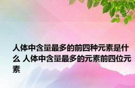 人体中含量最多的前四种元素是什么 人体中含量最多的元素前四位元素