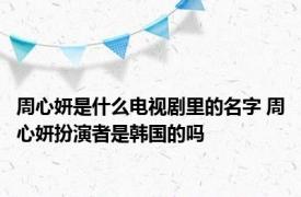 周心妍是什么电视剧里的名字 周心妍扮演者是韩国的吗