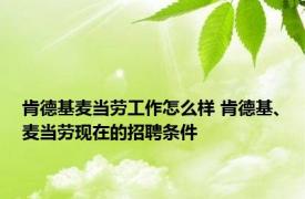 肯德基麦当劳工作怎么样 肯德基、麦当劳现在的招聘条件