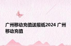 广州移动充值送报纸2024 广州移动充值 