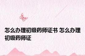 怎么办理初级药师证书 怎么办理初级药师证