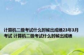 计算机二级考试什么时候出成绩23年3月考试 计算机二级考试什么时候出成绩