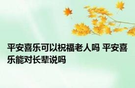 平安喜乐可以祝福老人吗 平安喜乐能对长辈说吗