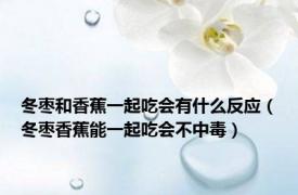 冬枣和香蕉一起吃会有什么反应（冬枣香蕉能一起吃会不中毒）