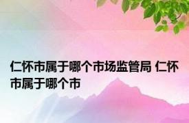 仁怀市属于哪个市场监管局 仁怀市属于哪个市