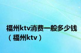 福州ktv消费一般多少钱（福州ktv）