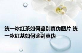 统一冰红茶如何鉴别真伪图片 统一冰红茶如何鉴别真伪