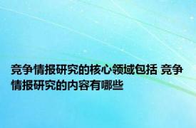 竞争情报研究的核心领域包括 竞争情报研究的内容有哪些