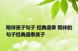 陪伴孩子句子 经典语录 陪伴的句子经典语录孩子