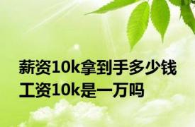 薪资10k拿到手多少钱 工资10k是一万吗