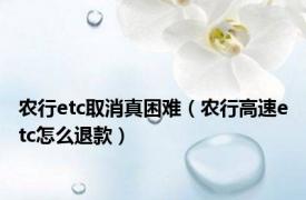 农行etc取消真困难（农行高速etc怎么退款）